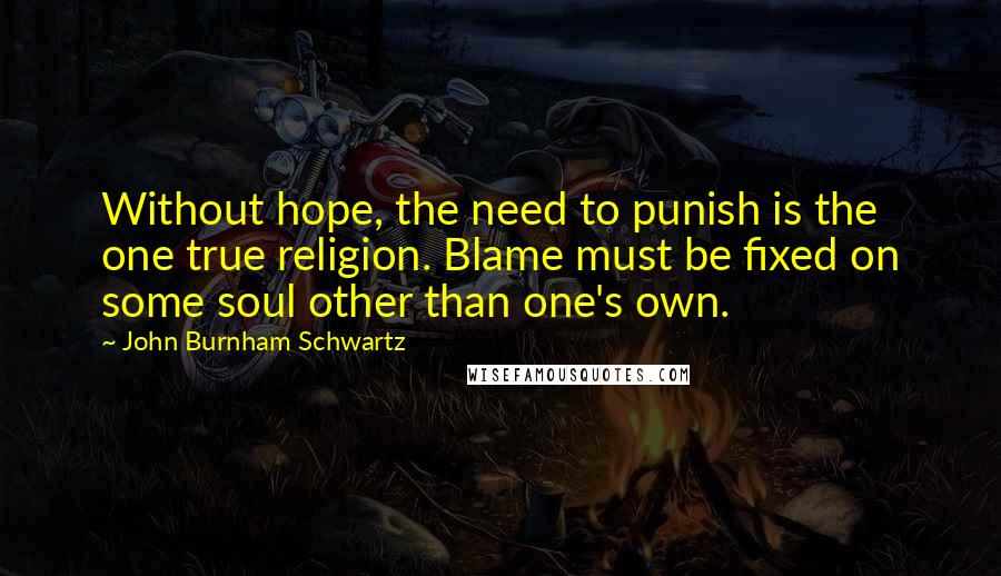 John Burnham Schwartz Quotes: Without hope, the need to punish is the one true religion. Blame must be fixed on some soul other than one's own.