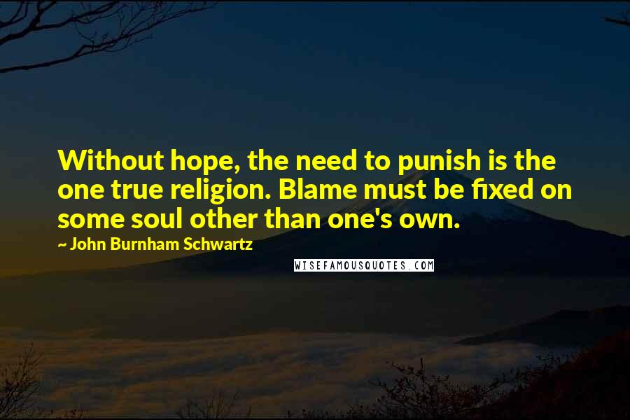 John Burnham Schwartz Quotes: Without hope, the need to punish is the one true religion. Blame must be fixed on some soul other than one's own.