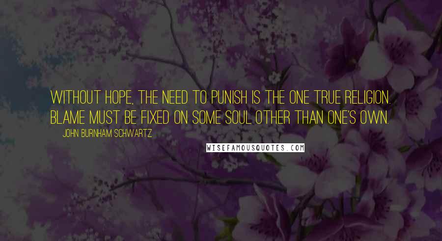 John Burnham Schwartz Quotes: Without hope, the need to punish is the one true religion. Blame must be fixed on some soul other than one's own.