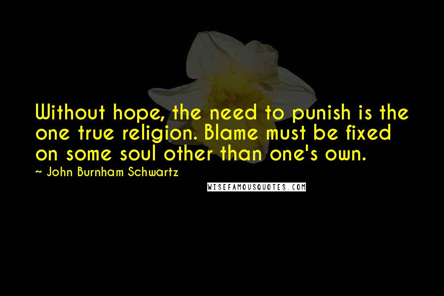 John Burnham Schwartz Quotes: Without hope, the need to punish is the one true religion. Blame must be fixed on some soul other than one's own.