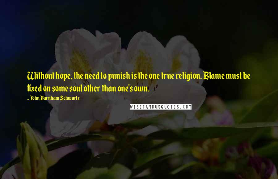 John Burnham Schwartz Quotes: Without hope, the need to punish is the one true religion. Blame must be fixed on some soul other than one's own.