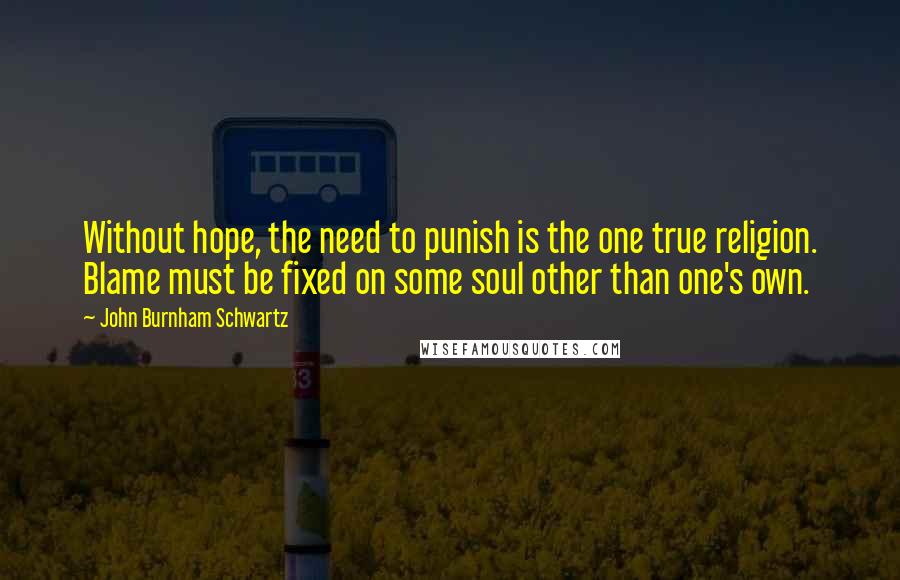 John Burnham Schwartz Quotes: Without hope, the need to punish is the one true religion. Blame must be fixed on some soul other than one's own.