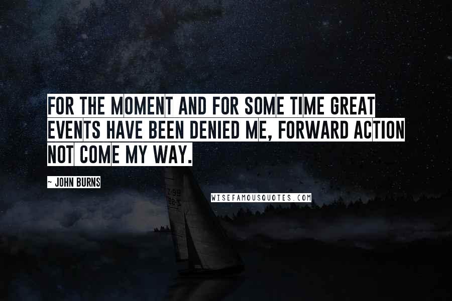 John Burns Quotes: For the moment and for some time great events have been denied me, forward action not come my way.