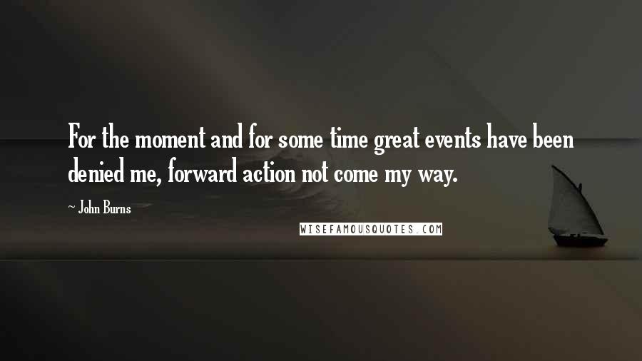 John Burns Quotes: For the moment and for some time great events have been denied me, forward action not come my way.