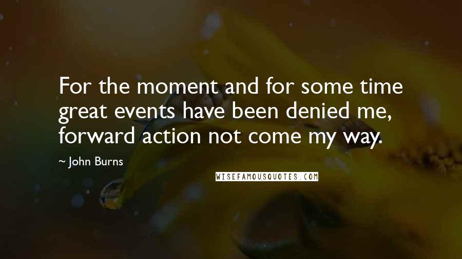 John Burns Quotes: For the moment and for some time great events have been denied me, forward action not come my way.