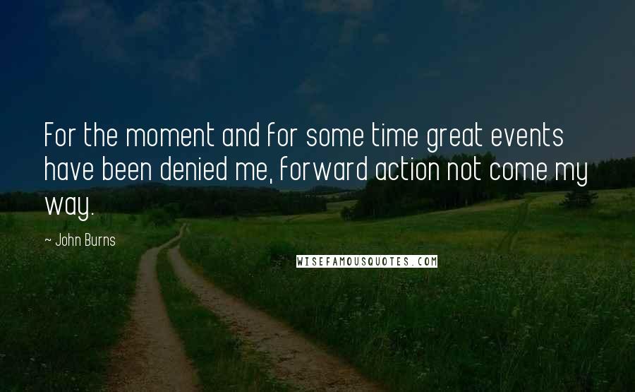 John Burns Quotes: For the moment and for some time great events have been denied me, forward action not come my way.