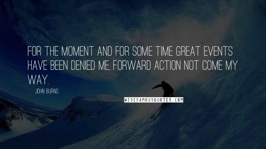 John Burns Quotes: For the moment and for some time great events have been denied me, forward action not come my way.