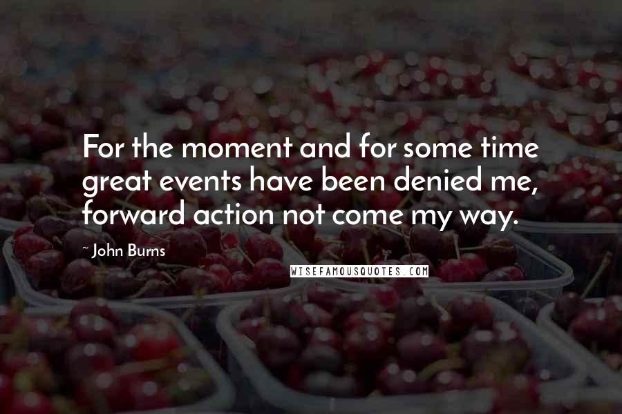 John Burns Quotes: For the moment and for some time great events have been denied me, forward action not come my way.