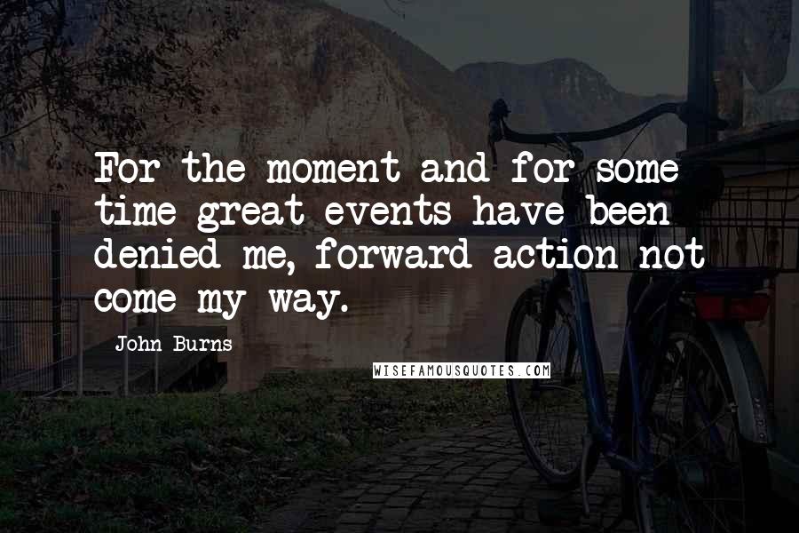 John Burns Quotes: For the moment and for some time great events have been denied me, forward action not come my way.