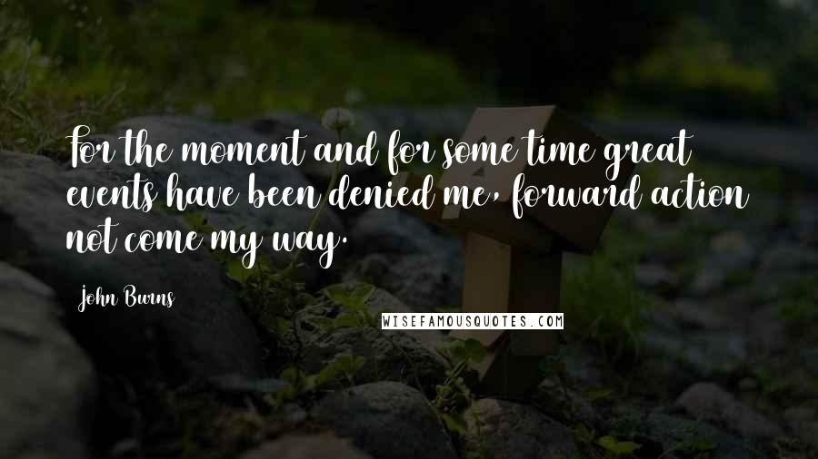 John Burns Quotes: For the moment and for some time great events have been denied me, forward action not come my way.