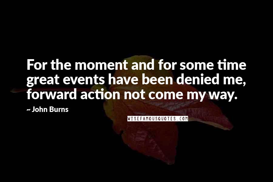 John Burns Quotes: For the moment and for some time great events have been denied me, forward action not come my way.