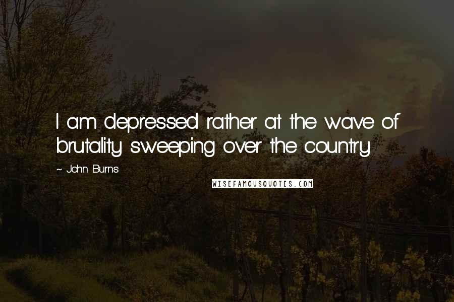 John Burns Quotes: I am depressed rather at the wave of brutality sweeping over the country.