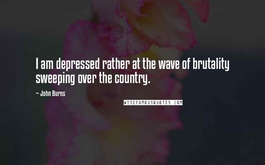 John Burns Quotes: I am depressed rather at the wave of brutality sweeping over the country.
