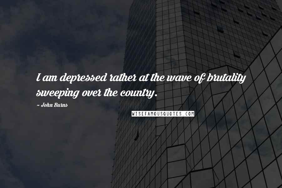 John Burns Quotes: I am depressed rather at the wave of brutality sweeping over the country.