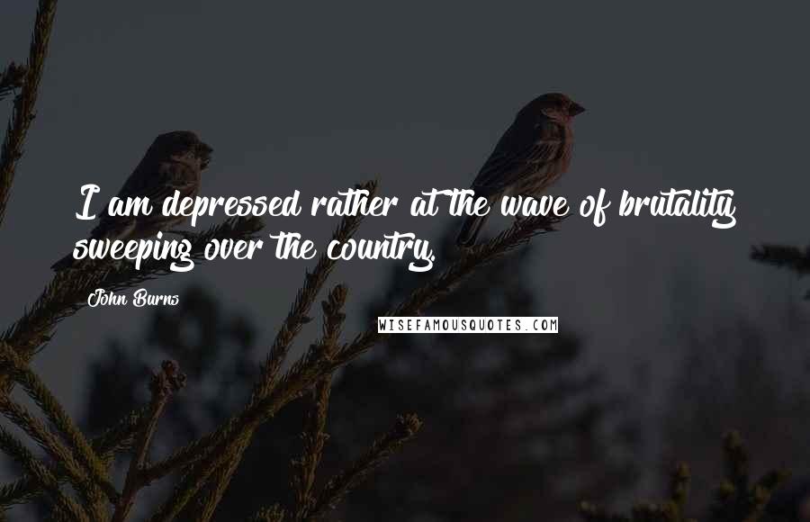 John Burns Quotes: I am depressed rather at the wave of brutality sweeping over the country.