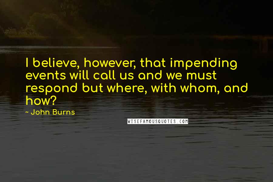 John Burns Quotes: I believe, however, that impending events will call us and we must respond but where, with whom, and how?