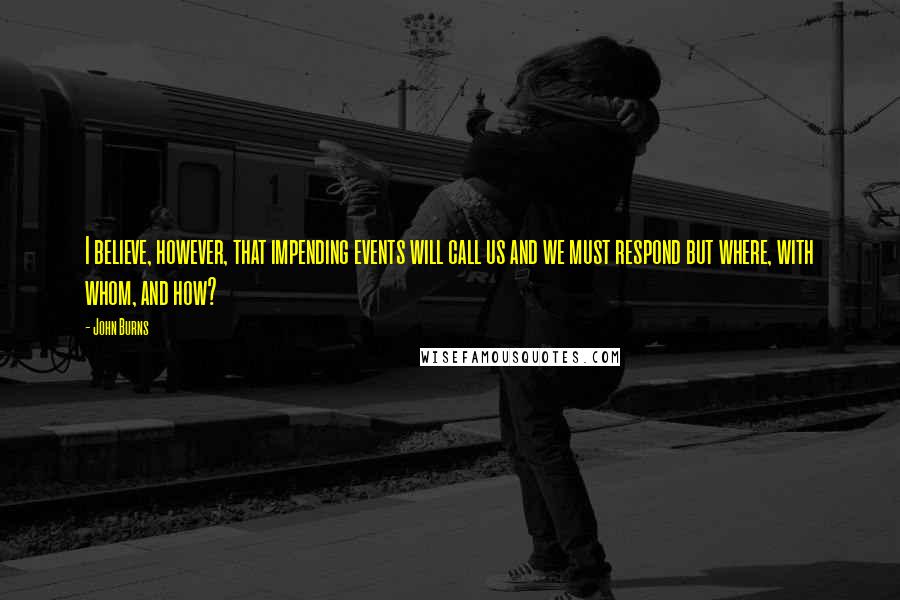 John Burns Quotes: I believe, however, that impending events will call us and we must respond but where, with whom, and how?