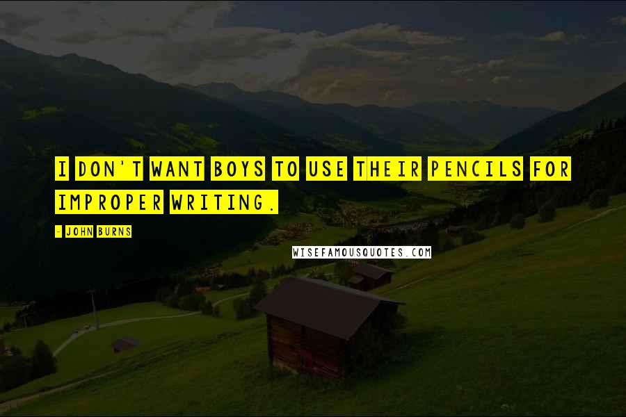 John Burns Quotes: I don't want boys to use their pencils for improper writing.