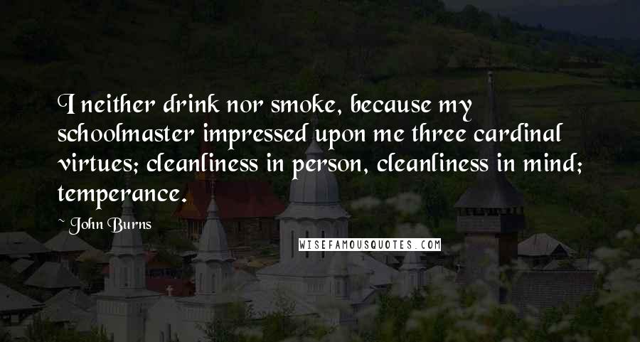 John Burns Quotes: I neither drink nor smoke, because my schoolmaster impressed upon me three cardinal virtues; cleanliness in person, cleanliness in mind; temperance.