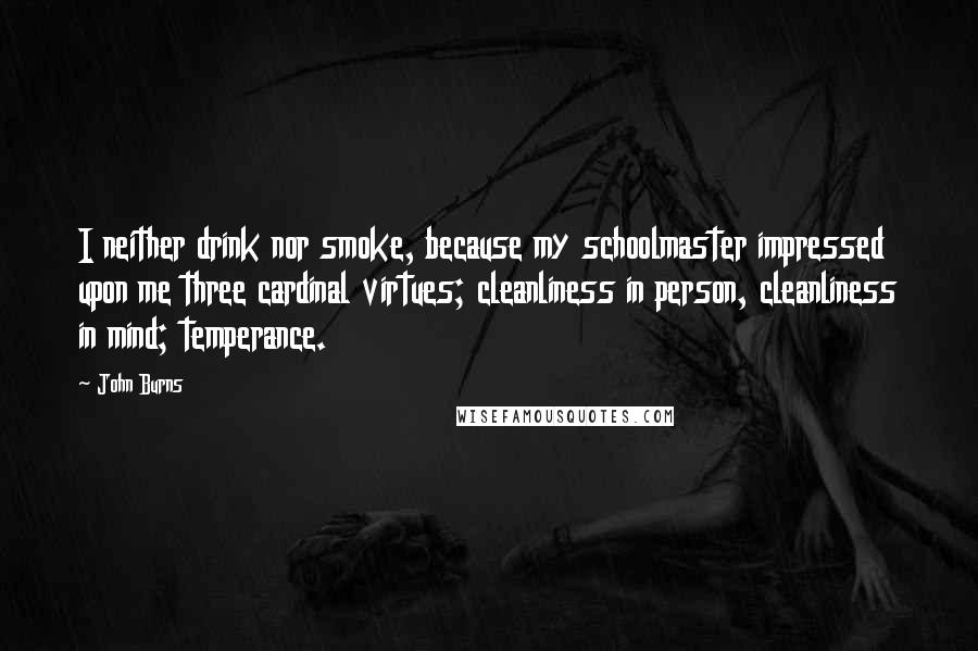 John Burns Quotes: I neither drink nor smoke, because my schoolmaster impressed upon me three cardinal virtues; cleanliness in person, cleanliness in mind; temperance.