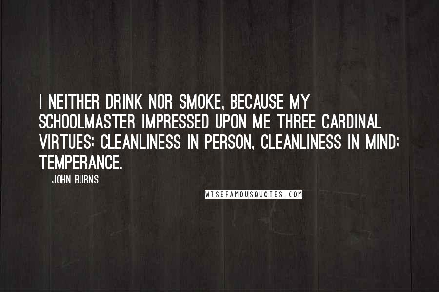 John Burns Quotes: I neither drink nor smoke, because my schoolmaster impressed upon me three cardinal virtues; cleanliness in person, cleanliness in mind; temperance.