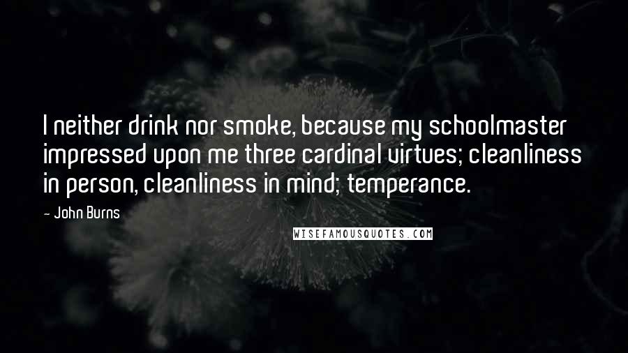 John Burns Quotes: I neither drink nor smoke, because my schoolmaster impressed upon me three cardinal virtues; cleanliness in person, cleanliness in mind; temperance.