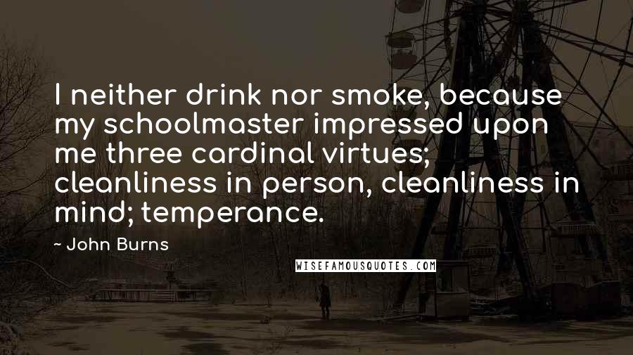 John Burns Quotes: I neither drink nor smoke, because my schoolmaster impressed upon me three cardinal virtues; cleanliness in person, cleanliness in mind; temperance.