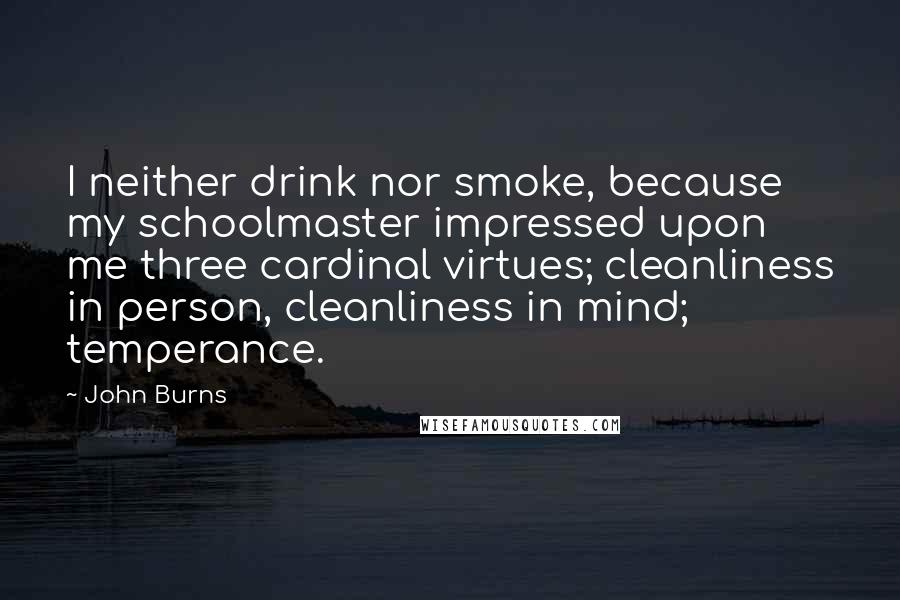 John Burns Quotes: I neither drink nor smoke, because my schoolmaster impressed upon me three cardinal virtues; cleanliness in person, cleanliness in mind; temperance.
