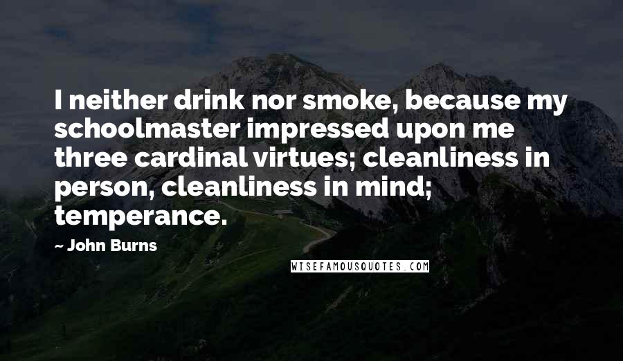 John Burns Quotes: I neither drink nor smoke, because my schoolmaster impressed upon me three cardinal virtues; cleanliness in person, cleanliness in mind; temperance.