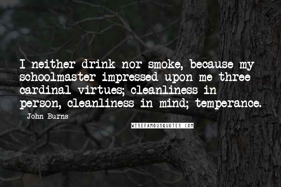 John Burns Quotes: I neither drink nor smoke, because my schoolmaster impressed upon me three cardinal virtues; cleanliness in person, cleanliness in mind; temperance.
