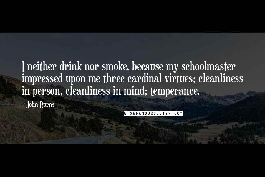 John Burns Quotes: I neither drink nor smoke, because my schoolmaster impressed upon me three cardinal virtues; cleanliness in person, cleanliness in mind; temperance.