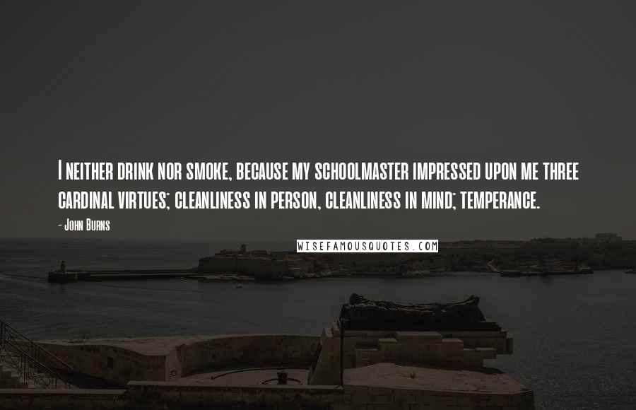 John Burns Quotes: I neither drink nor smoke, because my schoolmaster impressed upon me three cardinal virtues; cleanliness in person, cleanliness in mind; temperance.