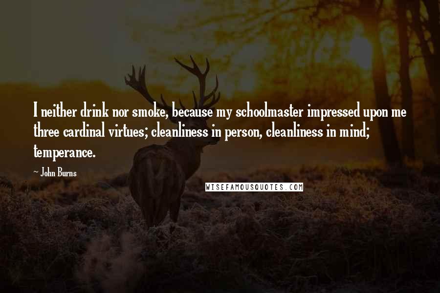 John Burns Quotes: I neither drink nor smoke, because my schoolmaster impressed upon me three cardinal virtues; cleanliness in person, cleanliness in mind; temperance.