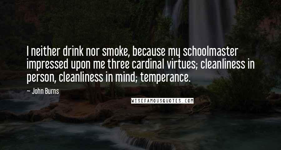 John Burns Quotes: I neither drink nor smoke, because my schoolmaster impressed upon me three cardinal virtues; cleanliness in person, cleanliness in mind; temperance.
