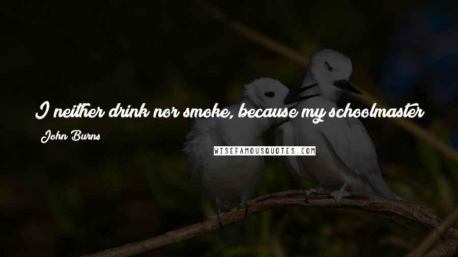 John Burns Quotes: I neither drink nor smoke, because my schoolmaster impressed upon me three cardinal virtues; cleanliness in person, cleanliness in mind; temperance.