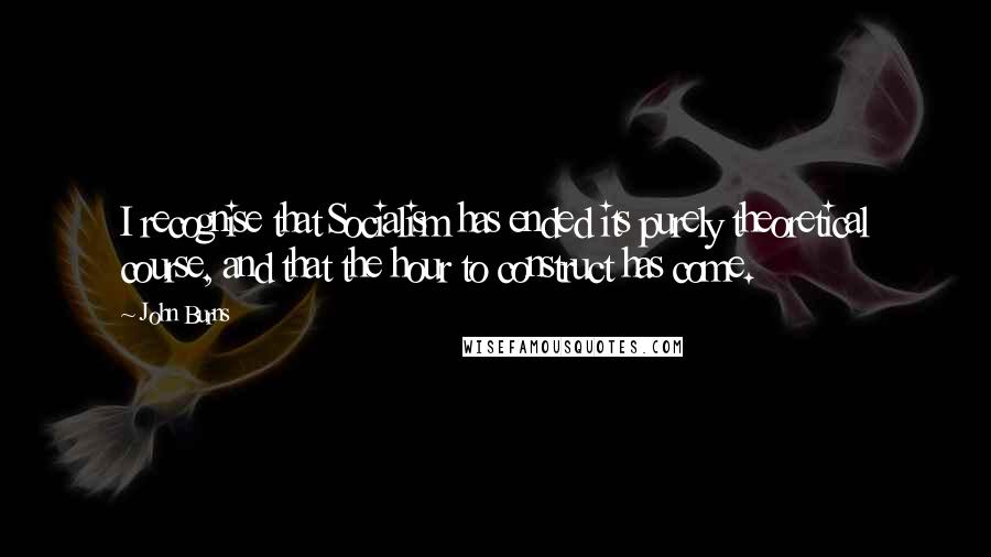 John Burns Quotes: I recognise that Socialism has ended its purely theoretical course, and that the hour to construct has come.
