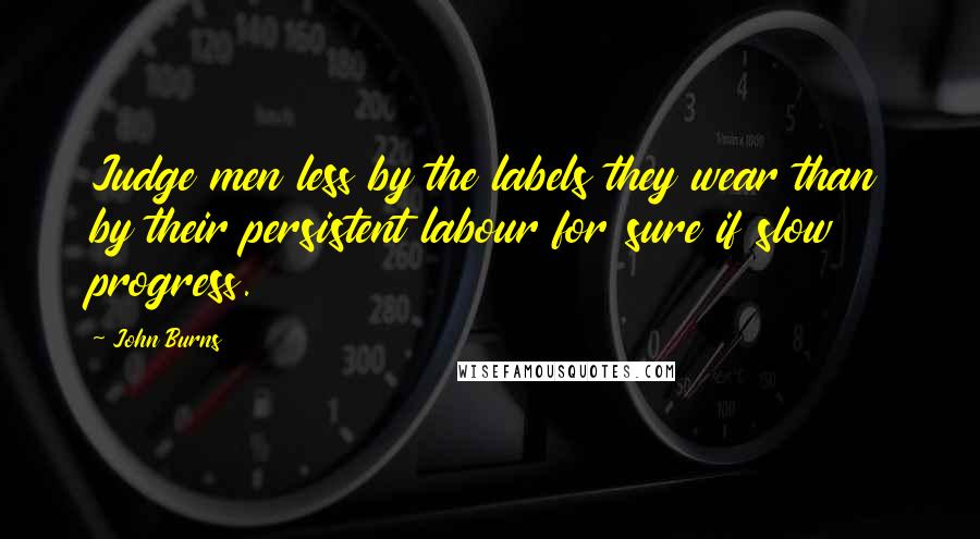 John Burns Quotes: Judge men less by the labels they wear than by their persistent labour for sure if slow progress.