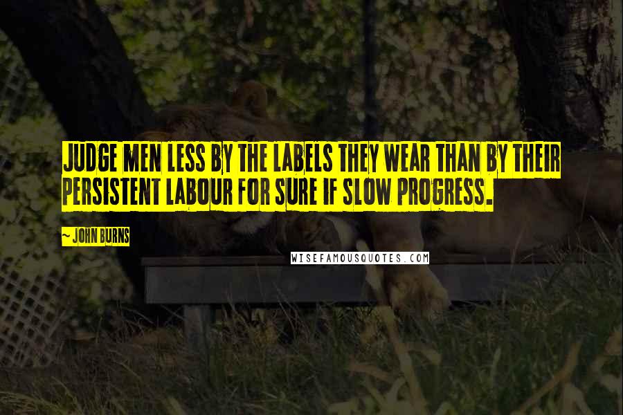John Burns Quotes: Judge men less by the labels they wear than by their persistent labour for sure if slow progress.