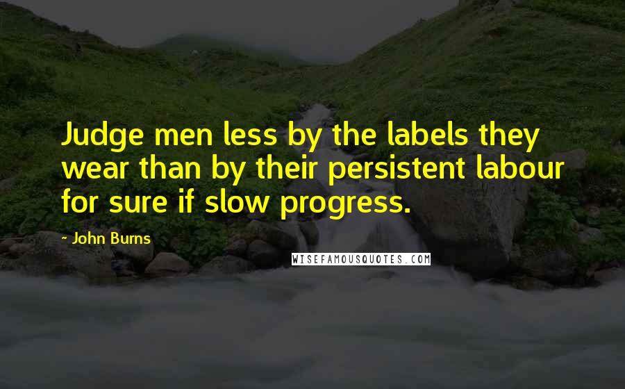 John Burns Quotes: Judge men less by the labels they wear than by their persistent labour for sure if slow progress.