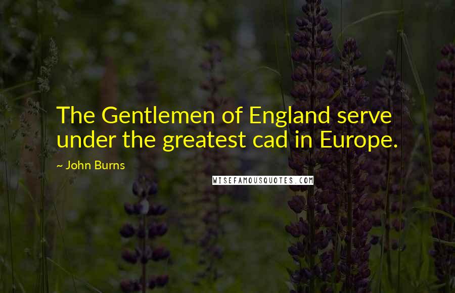 John Burns Quotes: The Gentlemen of England serve under the greatest cad in Europe.