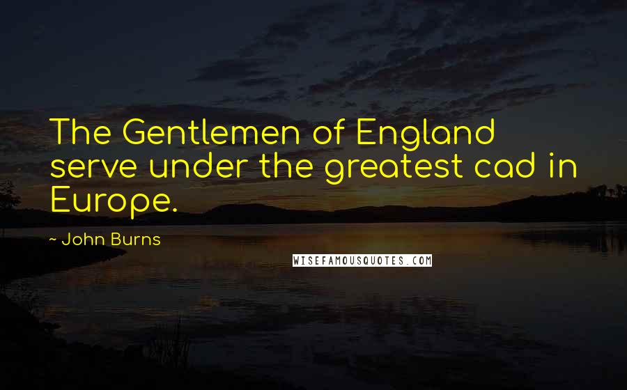 John Burns Quotes: The Gentlemen of England serve under the greatest cad in Europe.