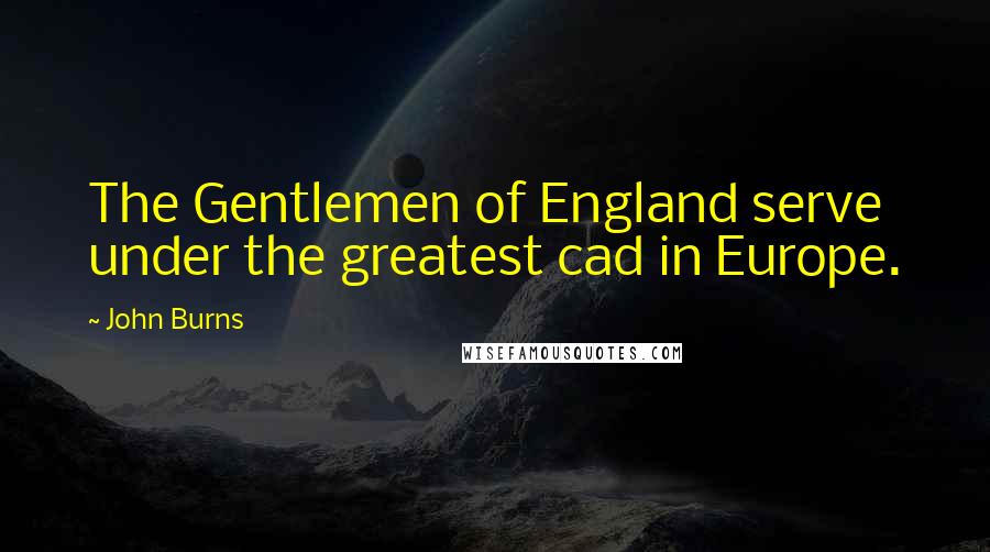 John Burns Quotes: The Gentlemen of England serve under the greatest cad in Europe.