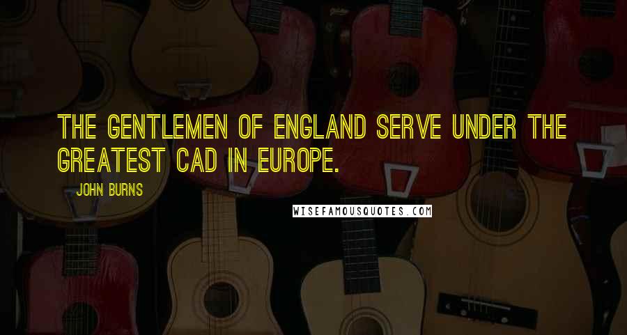 John Burns Quotes: The Gentlemen of England serve under the greatest cad in Europe.