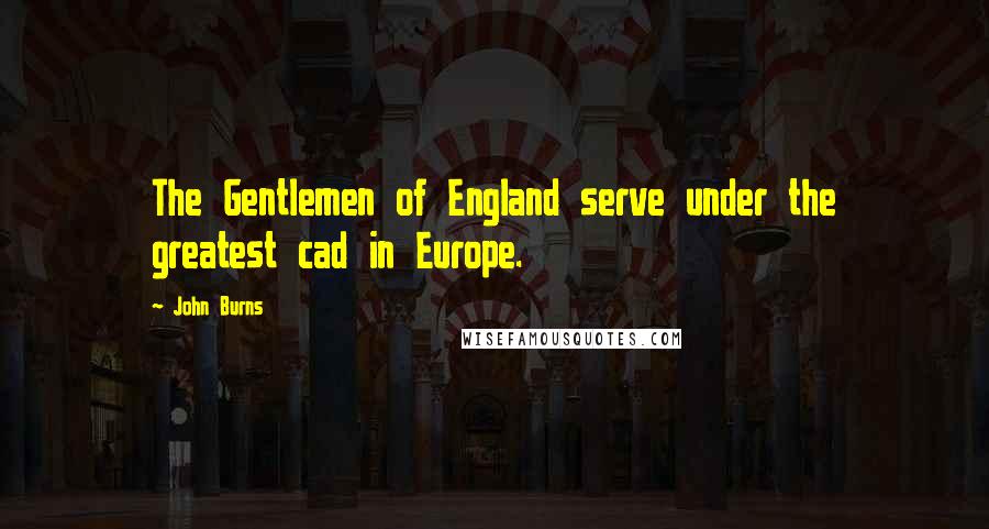 John Burns Quotes: The Gentlemen of England serve under the greatest cad in Europe.