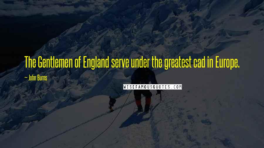 John Burns Quotes: The Gentlemen of England serve under the greatest cad in Europe.