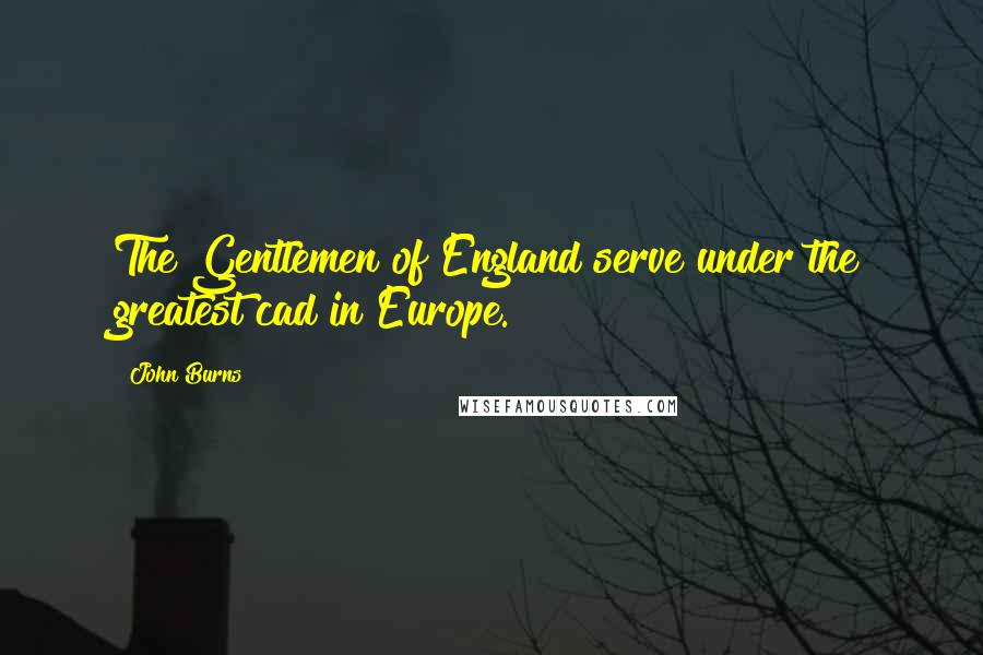 John Burns Quotes: The Gentlemen of England serve under the greatest cad in Europe.