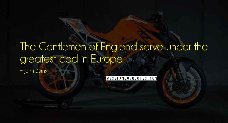 John Burns Quotes: The Gentlemen of England serve under the greatest cad in Europe.