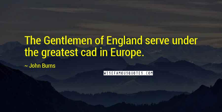 John Burns Quotes: The Gentlemen of England serve under the greatest cad in Europe.