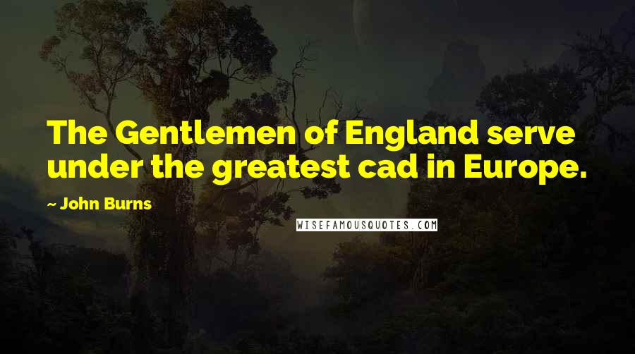 John Burns Quotes: The Gentlemen of England serve under the greatest cad in Europe.