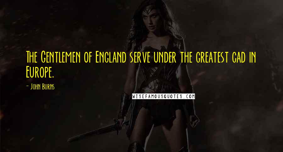 John Burns Quotes: The Gentlemen of England serve under the greatest cad in Europe.